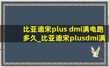 比亚迪宋plus dmi满电跑多久_比亚迪宋plusdmi满电能跑多久